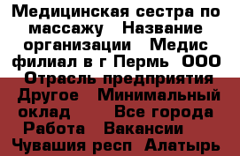 Медицинская сестра по массажу › Название организации ­ Медис филиал в г.Пермь, ООО › Отрасль предприятия ­ Другое › Минимальный оклад ­ 1 - Все города Работа » Вакансии   . Чувашия респ.,Алатырь г.